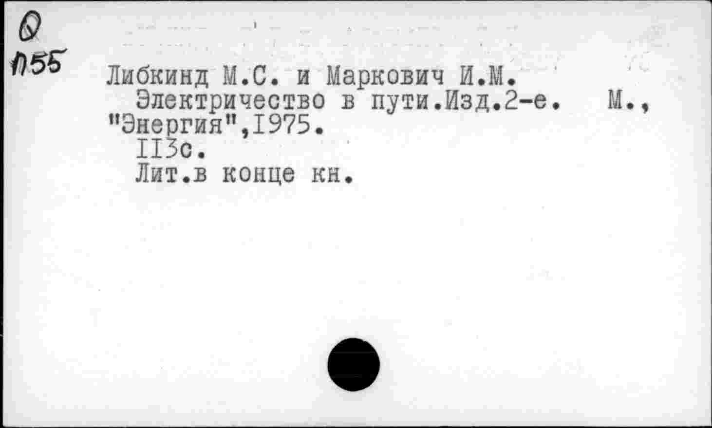 ﻿6
Либкинд М.С. и Маркович И.М.
Электричество в пути.Изд.2-е.	М.,
“Энергия”,1975.
ИЗО.
Лит.в конце кн.